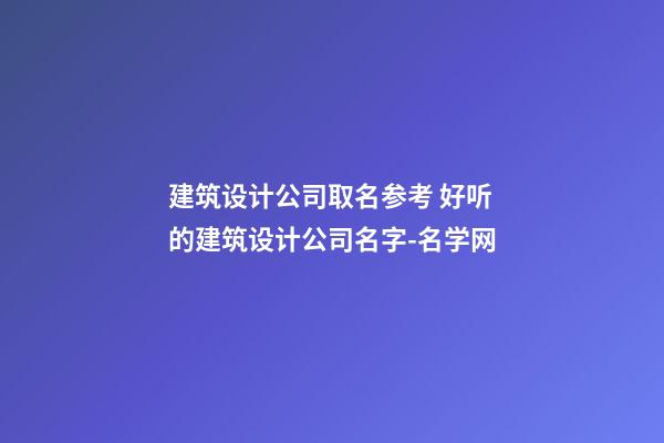 建筑设计公司取名参考 好听的建筑设计公司名字-名学网-第1张-公司起名-玄机派